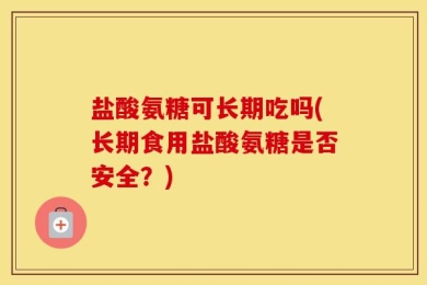 盐酸氨糖可长期吃吗(长期食用盐酸氨糖是否安全？)