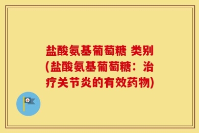 盐酸氨基葡萄糖 类别(盐酸氨基葡萄糖：治疗关节炎的有效药物)