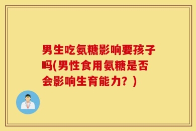 男生吃氨糖影响要孩子吗(男性食用氨糖是否会影响生育能力？)