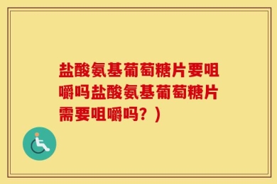 盐酸氨基葡萄糖片要咀嚼吗盐酸氨基葡萄糖片需要咀嚼吗？)