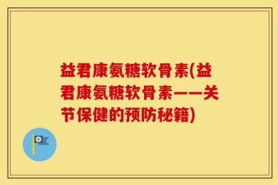 益君康氨糖软骨素(益君康氨糖软骨素——关节保健的预防秘籍)
