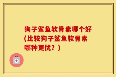 狗子鲨鱼软骨素哪个好(比较狗子鲨鱼软骨素哪种更优？)