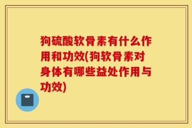 狗硫酸软骨素有什么作用和功效(狗软骨素对身体有哪些益处作用与功效)