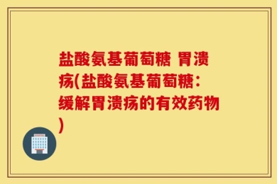 盐酸氨基葡萄糖 胃溃疡(盐酸氨基葡萄糖：缓解胃溃疡的有效药物)