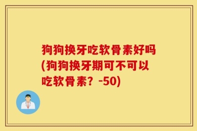 狗狗换牙吃软骨素好吗(狗狗换牙期可不可以吃软骨素？-50)