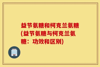 益节氨糖和柯克兰氨糖(益节氨糖与柯克兰氨糖：功效和区别)