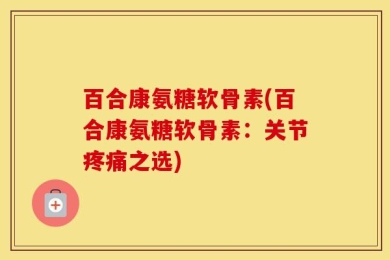 百合康氨糖软骨素(百合康氨糖软骨素：关节疼痛之选)
