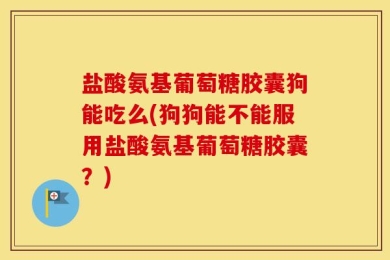 盐酸氨基葡萄糖胶囊狗能吃么(狗狗能不能服用盐酸氨基葡萄糖胶囊？)