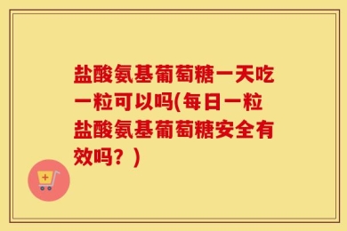 盐酸氨基葡萄糖一天吃一粒可以吗(每日一粒盐酸氨基葡萄糖安全有效吗？)
