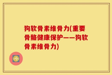狗软骨素维骨力(重要骨骼健康保护——狗软骨素维骨力)