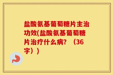 盐酸氨基葡萄糖片主治功效(盐酸氨基葡萄糖片治疗什么病？（36字）)