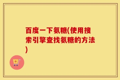 百度一下氨糖(使用搜索引擎查找氨糖的方法)