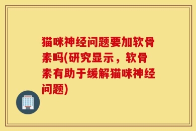猫咪神经问题要加软骨素吗(研究显示，软骨素有助于缓解猫咪神经问题)