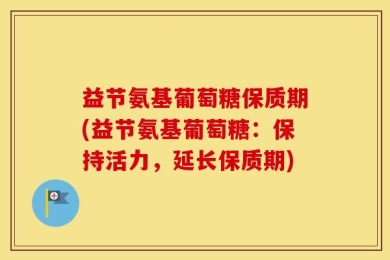益节氨基葡萄糖保质期(益节氨基葡萄糖：保持活力，延长保质期)