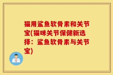 猫用鲨鱼软骨素和关节宝(猫咪关节保健新选择：鲨鱼软骨素与关节宝)
