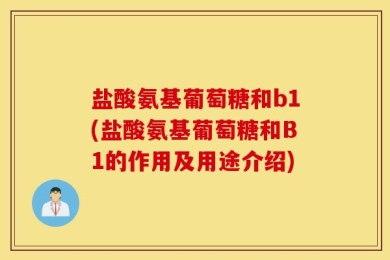 盐酸氨基葡萄糖和b1(盐酸氨基葡萄糖和B1的作用及用途介绍)