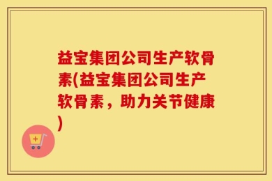 益宝集团公司生产软骨素(益宝集团公司生产软骨素，助力关节健康)