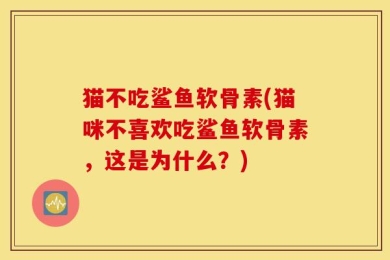 猫不吃鲨鱼软骨素(猫咪不喜欢吃鲨鱼软骨素，这是为什么？)