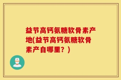 益节高钙氨糖软骨素产地(益节高钙氨糖软骨素产自哪里？)