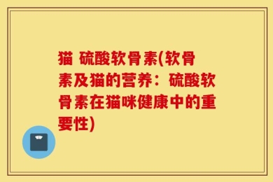 猫 硫酸软骨素(软骨素及猫的营养：硫酸软骨素在猫咪健康中的重要性)