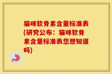猫咪软骨素含量标准表(研究公布：猫咪软骨素含量标准表您想知道吗)