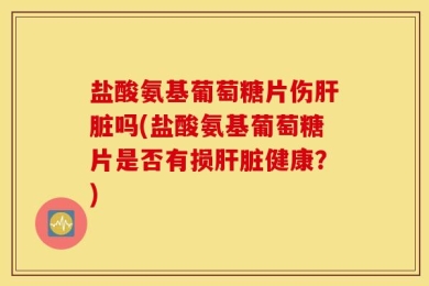盐酸氨基葡萄糖片伤肝脏吗(盐酸氨基葡萄糖片是否有损肝脏健康？)