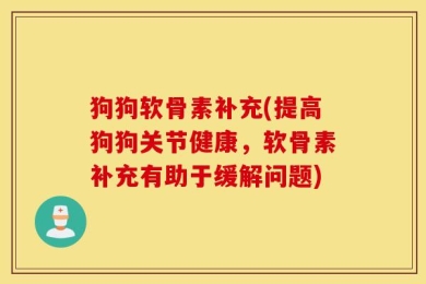 狗狗软骨素补充(提高狗狗关节健康，软骨素补充有助于缓解问题)
