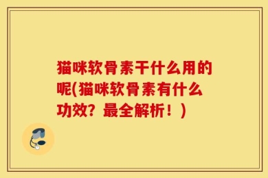 猫咪软骨素干什么用的呢(猫咪软骨素有什么功效？最全解析！)