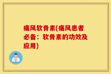 痛风软骨素(痛风患者必备：软骨素的功效及应用)
