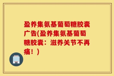 盈养集氨基葡萄糖胶囊广告(盈养集氨基葡萄糖胶囊：滋养关节不再痛！)