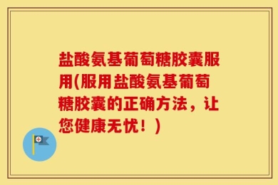 盐酸氨基葡萄糖胶囊服用(服用盐酸氨基葡萄糖胶囊的正确方法，让您健康无忧！)