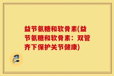 益节氨糖和软骨素(益节氨糖和软骨素：双管齐下保护关节健康)
