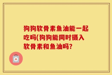 狗狗软骨素鱼油能一起吃吗(狗狗能同时摄入软骨素和鱼油吗？