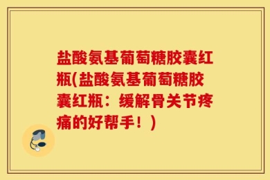 盐酸氨基葡萄糖胶囊红瓶(盐酸氨基葡萄糖胶囊红瓶：缓解骨关节疼痛的好帮手！)