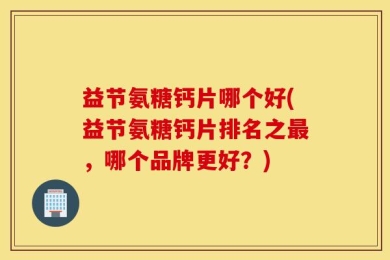 益节氨糖钙片哪个好(益节氨糖钙片排名之最，哪个品牌更好？)