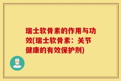 瑞士软骨素的作用与功效(瑞士软骨素：关节健康的有效保护剂)