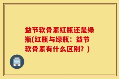 益节软骨素红瓶还是绿瓶(红瓶与绿瓶：益节软骨素有什么区别？)