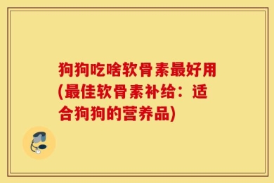 狗狗吃啥软骨素最好用(最佳软骨素补给：适合狗狗的营养品)