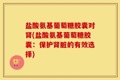 盐酸氨基葡萄糖胶囊对肾(盐酸氨基葡萄糖胶囊：保护肾脏的有效选择)