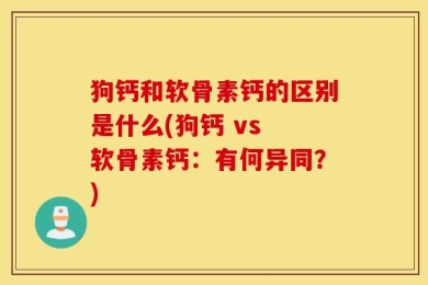 狗钙和软骨素钙的区别是什么(狗钙 vs 软骨素钙：有何异同？)
