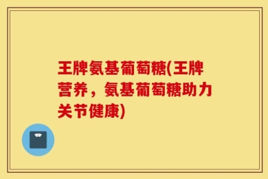 王牌氨基葡萄糖(王牌营养，氨基葡萄糖助力关节健康)