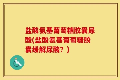 盐酸氨基葡萄糖胶囊尿酸(盐酸氨基葡萄糖胶囊缓解尿酸？)