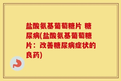 盐酸氨基葡萄糖片 糖尿病(盐酸氨基葡萄糖片：改善糖尿病症状的良药)