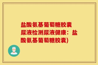 盐酸氨基葡萄糖胶囊 尿液检测尿液健康：盐酸氨基葡萄糖胶囊)
