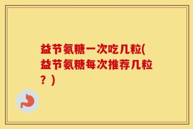 益节氨糖一次吃几粒(益节氨糖每次推荐几粒？)