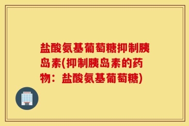 盐酸氨基葡萄糖抑制胰岛素(抑制胰岛素的药物：盐酸氨基葡萄糖)