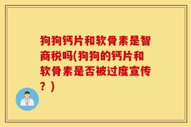 狗狗钙片和软骨素是智商税吗(狗狗的钙片和软骨素是否被过度宣传？)