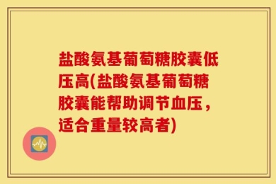 盐酸氨基葡萄糖胶囊低压高(盐酸氨基葡萄糖胶囊能帮助调节血压，适合重量较高者)