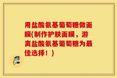 用盐酸氨基葡萄糖做面膜(制作护肤面膜，游离盐酸氨基葡萄糖为最佳选择！)