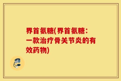 界首氨糖(界首氨糖：一款治疗骨关节炎的有效药物)